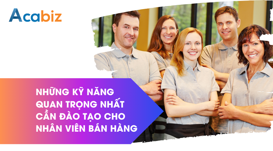 Những kỹ năng quan trọng nhất cần đào tạo cho nhân viên bán hàng