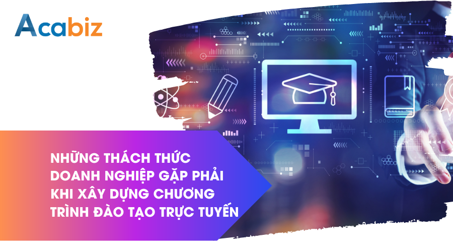 Những thách thức doanh nghiệp gặp phải khi xây dựng chương trình đào tạo trực tuyến