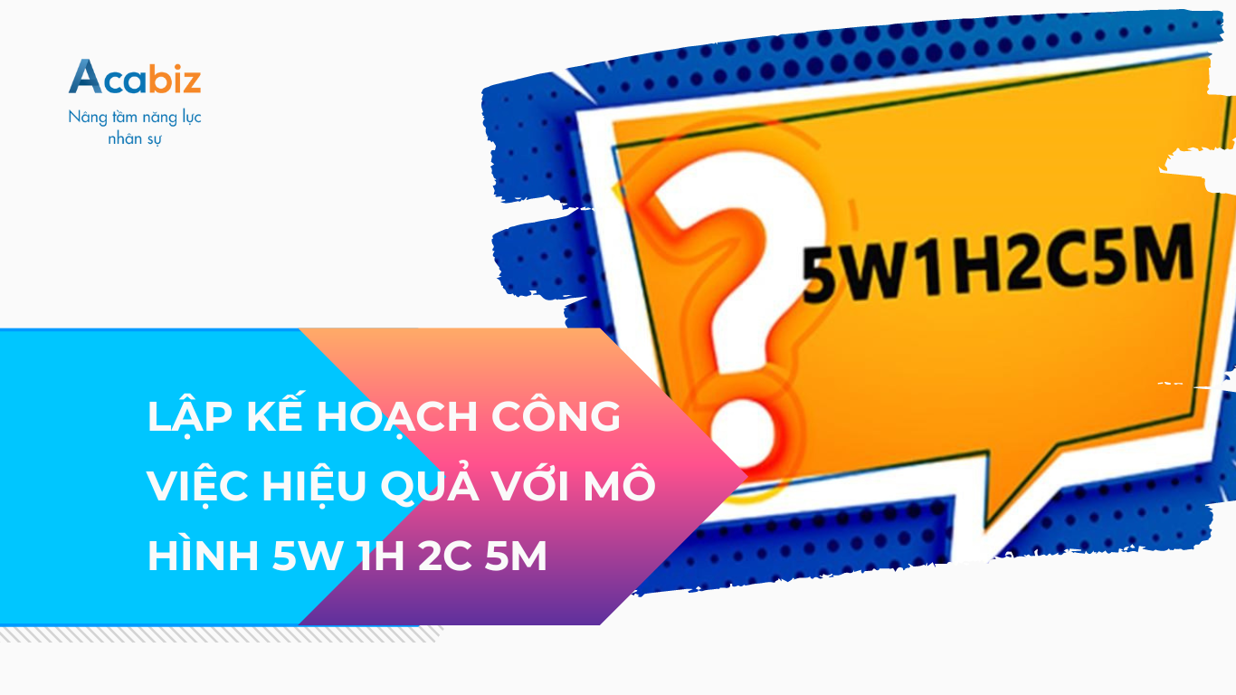 Lập kế hoạch công việc hiệu quả với mô hình 5W 1H 2C 5M