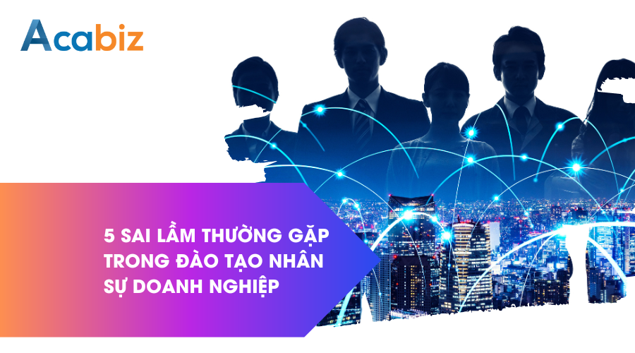 5 sai lầm thường gặp trong đào tạo nhân sự doanh nghiệp