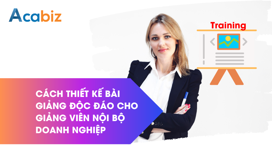 Cách thiết kế bài giảng độc đáo cho giảng viên nội bộ doanh nghiệp