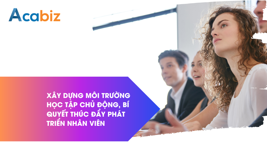 Xây dựng môi trường học tập chủ động: Bí quyết thúc đẩy phát triển nhân viên