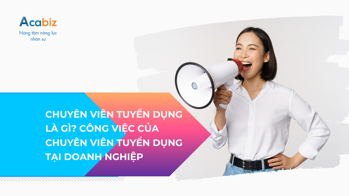 Chuyên viên tuyển dụng là gì? Công việc của chuyên viên tuyển dụng tại doanh nghiệp