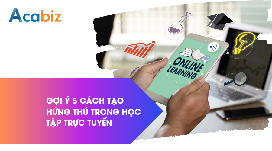 Gợi ý 5 cách tạo hứng thú trong học tập trực tuyến