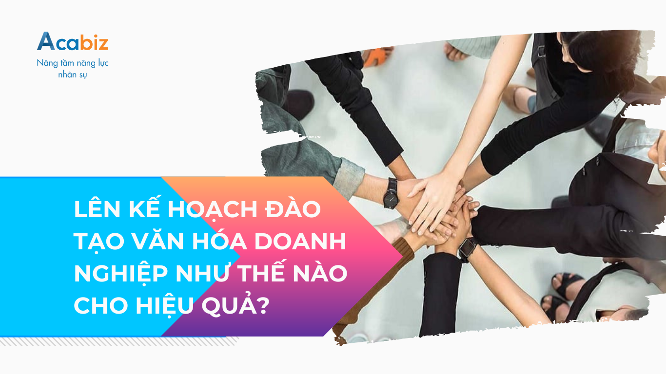 LÊN KẾ HOẠCH ĐÀO TẠO VĂN HÓA DOANH NGHIỆP NHƯ THẾ NÀO CHO HIỆU QUẢ?