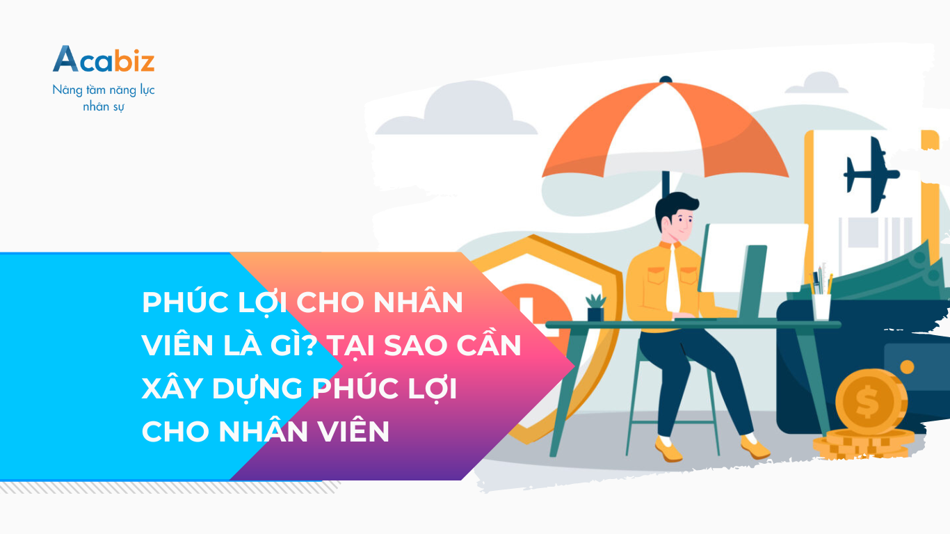PHÚC LỢI CHO NHÂN VIÊN LÀ GÌ? TẠI SAO CẦN XÂY DỰNG PHÚC LỢI CHO NHÂN VIÊN TRONG DOANH NGHIỆP