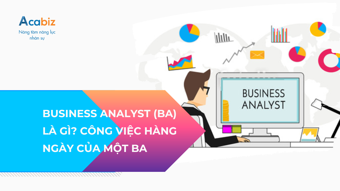Business Analyst (BA) là gì? Công việc hàng ngày BA thực hiện trong doanh nghiệp