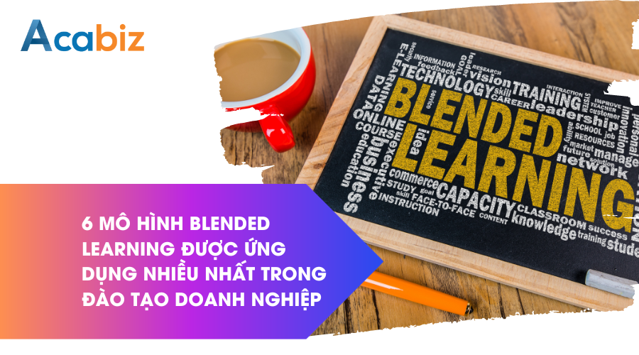 6 mô hình blended learning được ứng dụng nhiều nhất trong đào tạo doanh nghiệp hiện nay