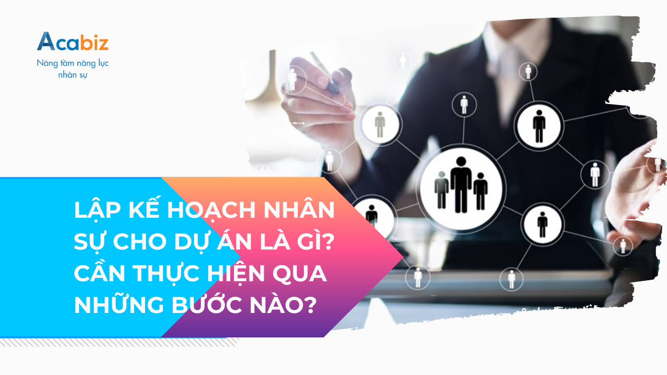LẬP KẾ HOẠCH NHÂN SỰ CHO DỰ ÁN LÀ GÌ? CẦN THỰC HIỆN QUA NHỮNG BƯỚC NÀO?