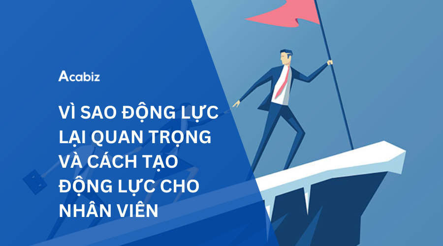 VÌ SAO ĐỘNG LỰC LẠI QUAN TRỌNG VÀ CÁCH TẠO ĐỘNG LỰC CHO NHÂN VIÊN 