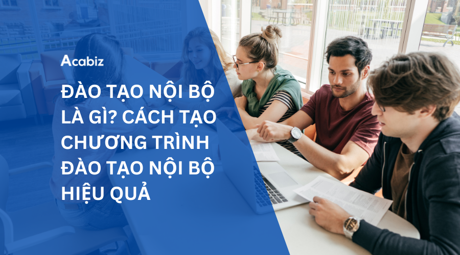 ĐÀO TẠO NỘI BỘ LÀ GÌ? CÁCH TẠO CHƯƠNG TRÌNH ĐÀO TẠO NỘI BỘ HIỆU QUẢ