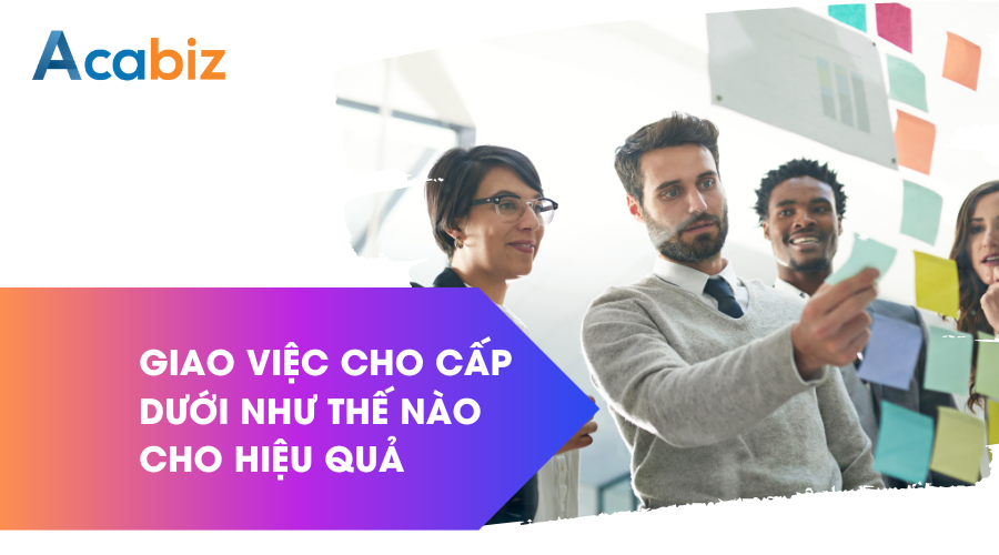 Giao việc cho nhân sự cấp dưới như thế nào cho hiệu quả