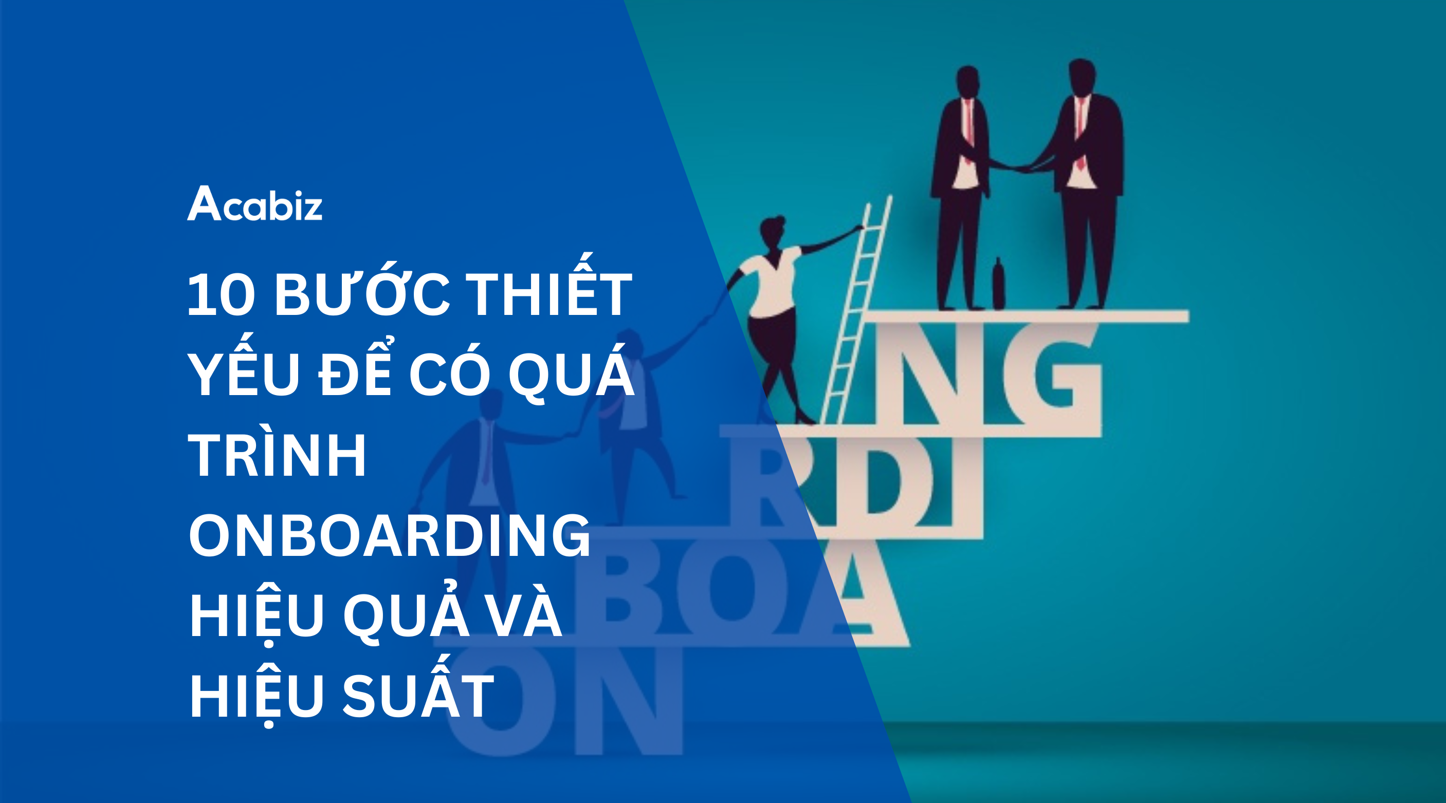10 BƯỚC THIẾT YẾU ĐỂ CÓ QUÁ TRÌNH ONBOARDING HIỆU QUẢ VÀ HIỆU SUẤT