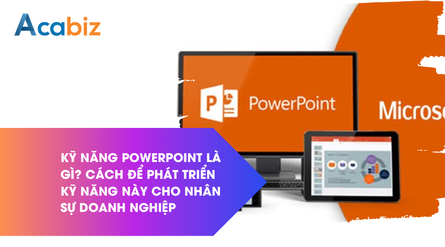 Kỹ năng Powerpoint là gì? Cách để phát triển kỹ năng này cho nhân sự trong doanh nghiệp