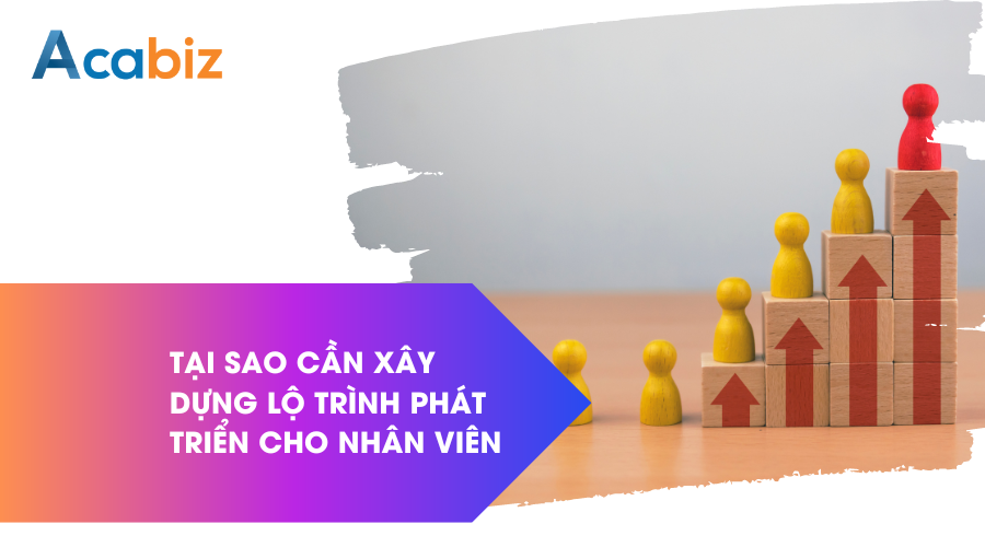 Tại sao cần xây dựng lộ trình phát tiển cho nhân viên?