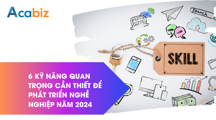 6 kỹ năng quan trọng cần thiết để phát triển nghề nghiệp vào năm 2024