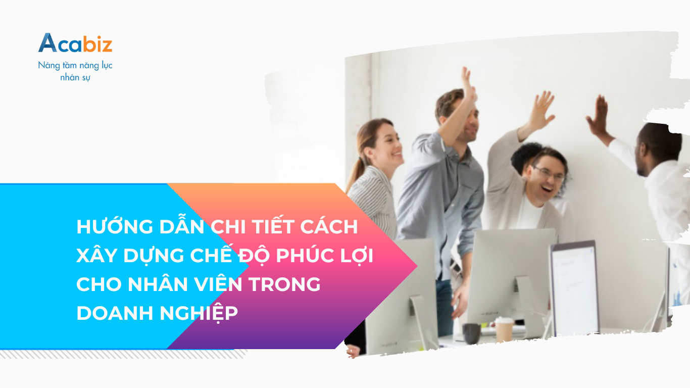 HƯỚNG DẪN CHI TIẾT CÁCH XÂY DỰNG CHẾ ĐỘ PHÚC LỢI CHO NHÂN VIÊN TRONG DOANH NGHIỆP